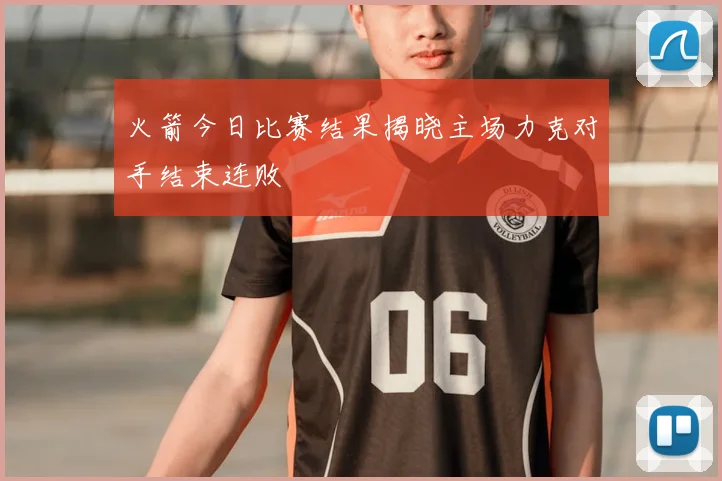 火箭今日比赛结果揭晓主场力克对手结束连败