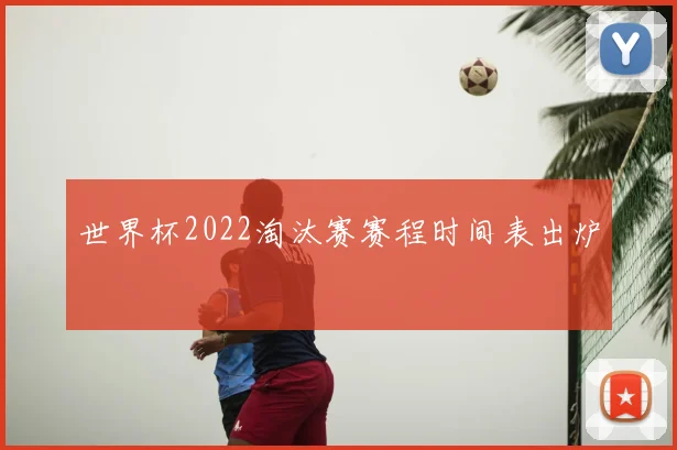 世界杯2022淘汰赛赛程时间表出炉