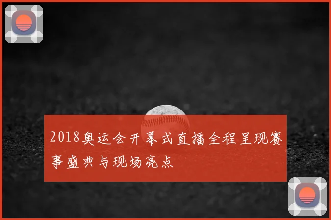 2018奥运会开幕式直播全程呈现赛事盛典与现场亮点