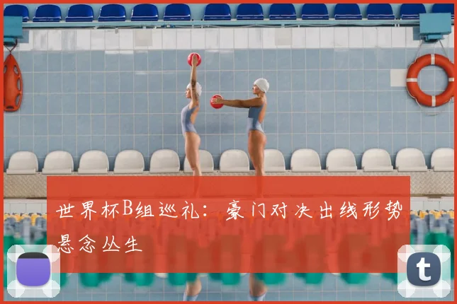 世界杯B组巡礼:豪门对决出线形势悬念丛生