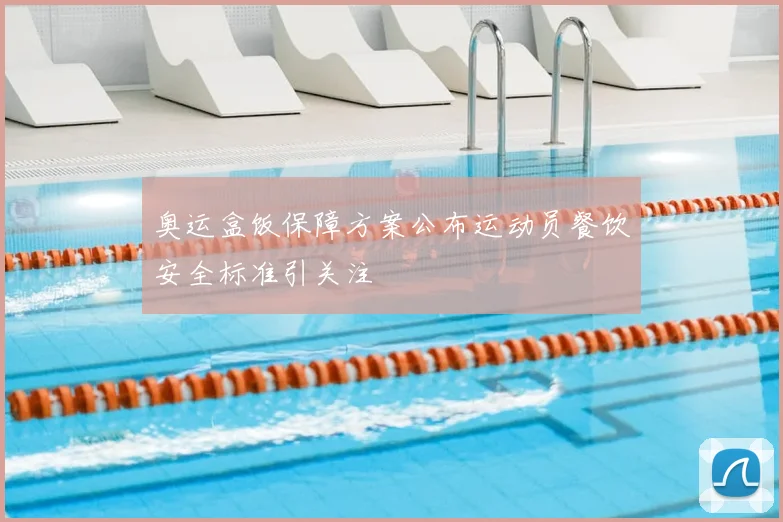奥运盒饭保障方案公布运动员餐饮安全标准引关注