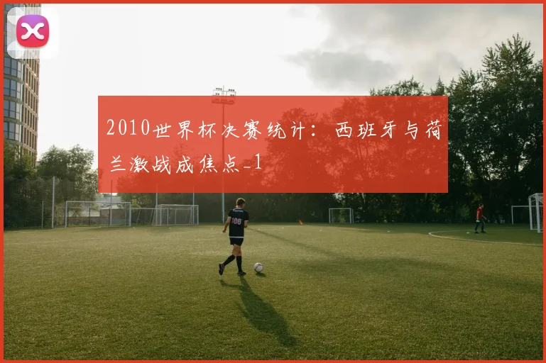 2010世界杯决赛统计:西班牙与荷兰激战成焦点_1