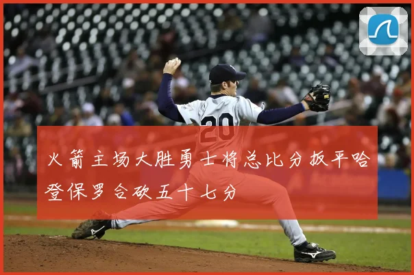 火箭主场大胜勇士将总比分扳平哈登保罗合砍五十七分