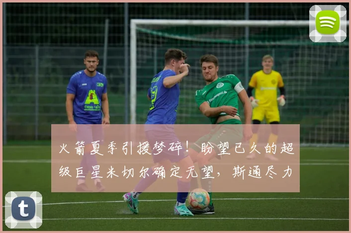 火箭夏季引援梦碎！盼望已久的超级巨星米切尔确定无望，斯通尽力无果_管理层_骑士_球员