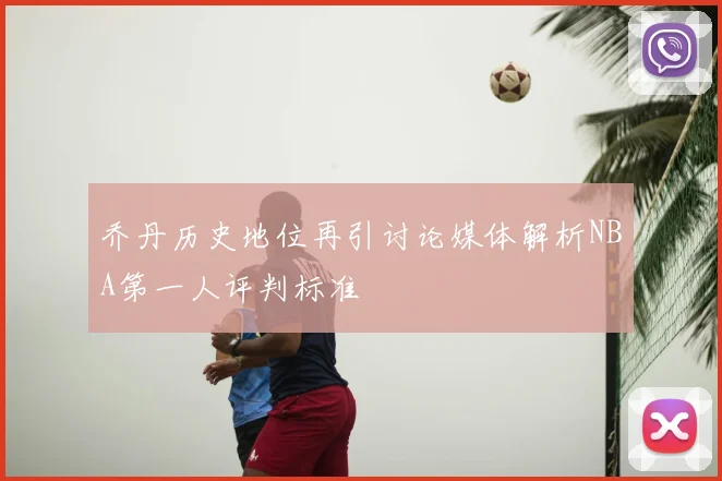 乔丹历史地位再引讨论媒体解析NBA第一人评判标准