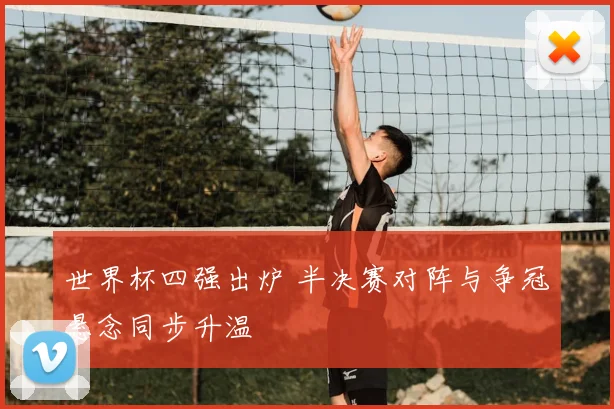 世界杯四强出炉 半决赛对阵与争冠悬念同步升温