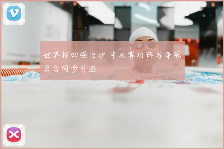 世界杯四强出炉 半决赛对阵与争冠悬念同步升温