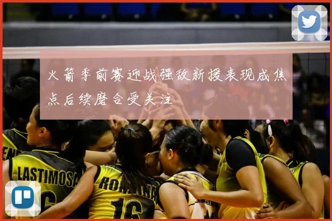 火箭季前赛迎战强敌新援表现成焦点后续磨合受关注