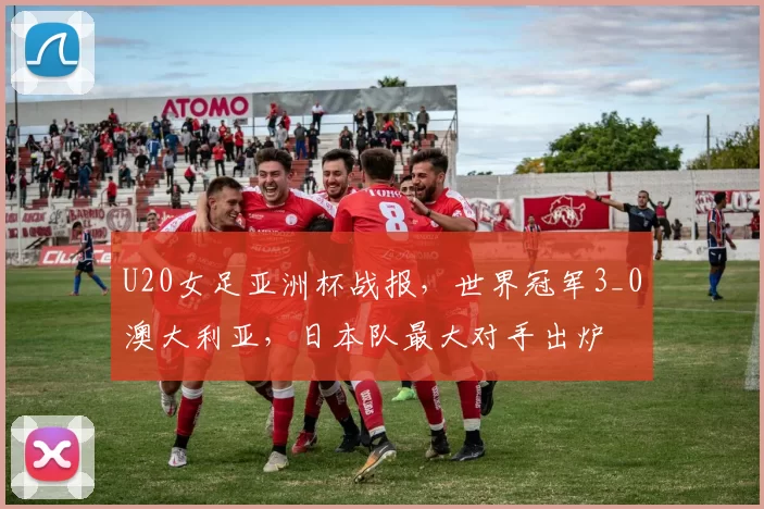 U20女足亚洲杯战报，世界冠军3_0澳大利亚，日本队最大对手出炉