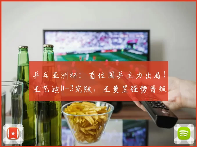 乒乓亚洲杯：首位国乒主力出局！王艺迪0-3完败，王曼昱强势晋级