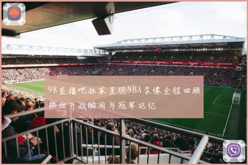98直播吧独家呈现NBA录像全程回顾热血开战瞬间与冠军记忆