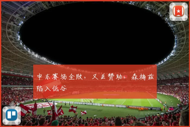 中东赛场全败，又丢赞助，森梅兹陷入低谷