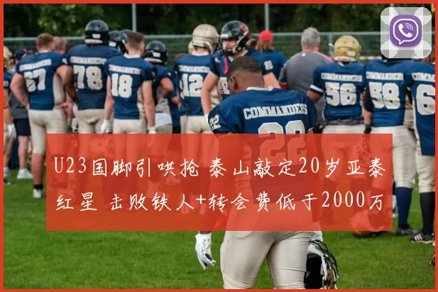 U23国脚引哄抢 泰山敲定20岁亚泰红星 击败铁人+转会费低于2000万