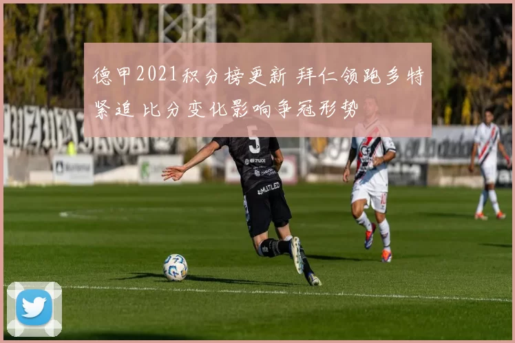 德甲2021积分榜更新 拜仁领跑多特紧追 比分变化影响争冠形势