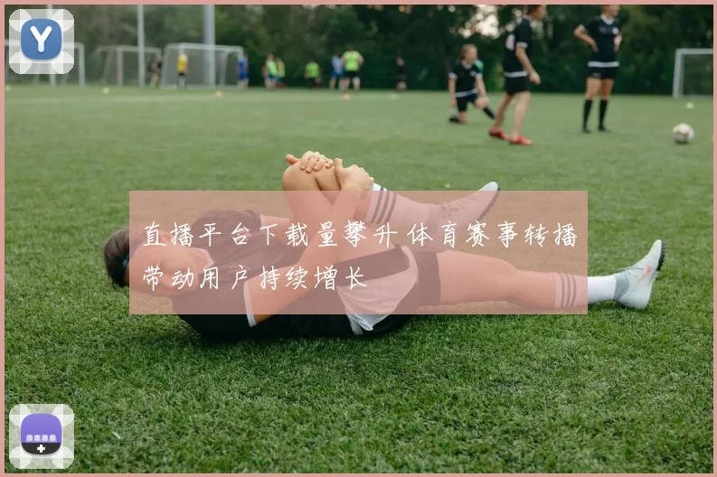 直播平台下载量攀升 体育赛事转播带动用户持续增长