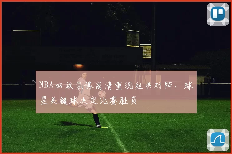 NBA回放录像高清重现经典对阵，球星关键球决定比赛胜负