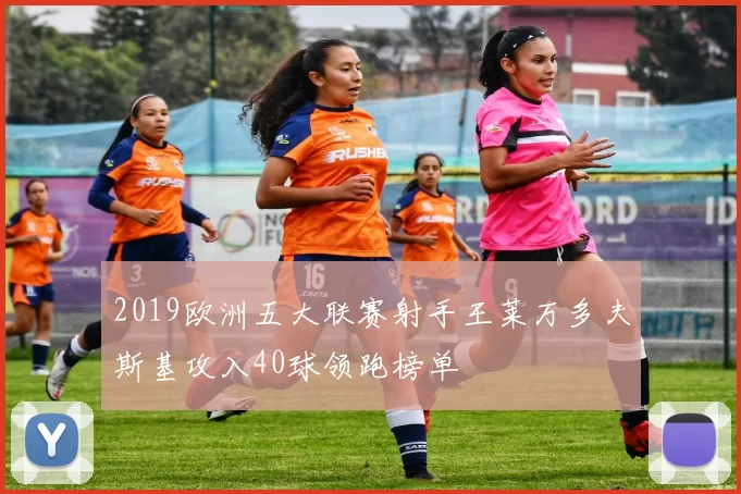 2019欧洲五大联赛射手王莱万多夫斯基攻入40球领跑榜单