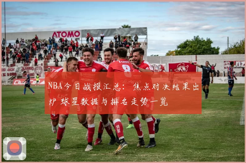 NBA今日战报汇总：焦点对决结果出炉 球星数据与排名走势一览
