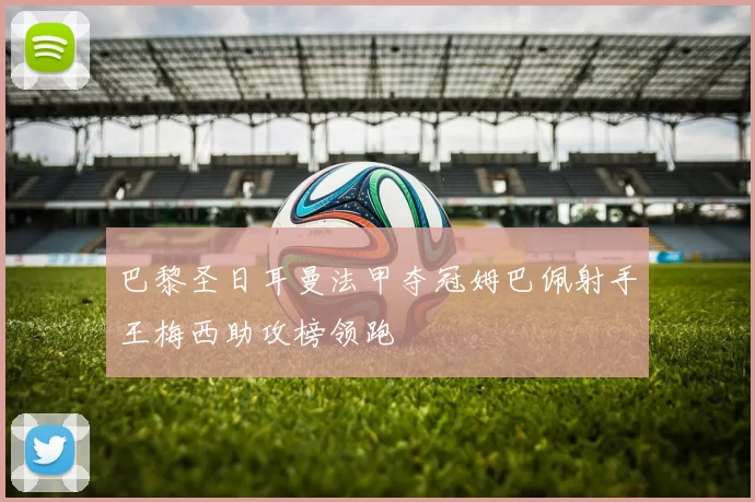 巴黎圣日耳曼法甲夺冠姆巴佩射手王梅西助攻榜领跑