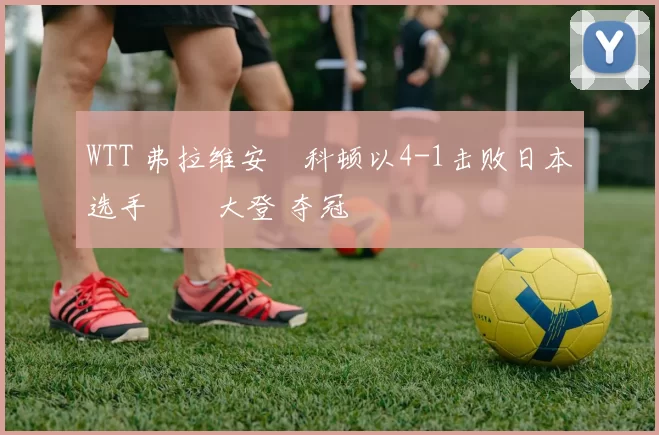 WTT 弗拉维安・科顿以4-1击败日本选手篠塚大登 夺冠