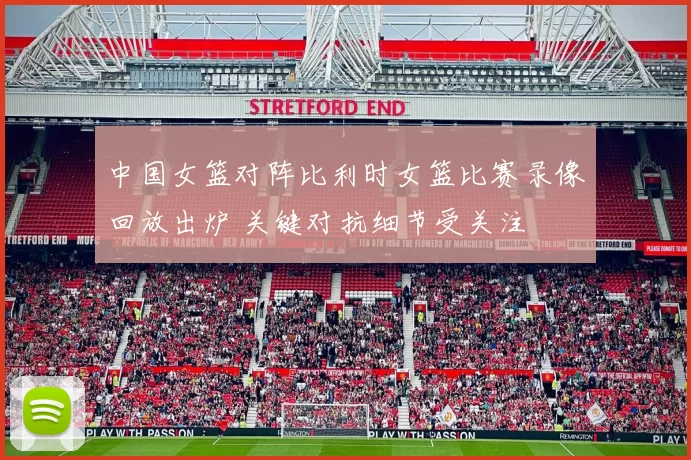 中国女篮对阵比利时女篮比赛录像回放出炉 关键对抗细节受关注