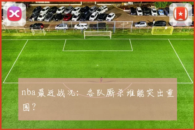 nba最近战况：各队厮杀谁能突出重围？