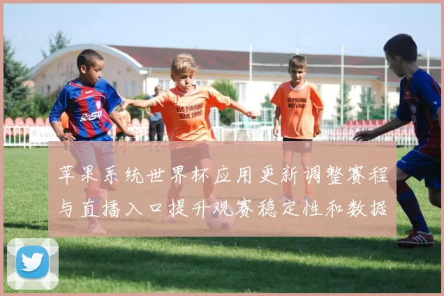 苹果系统世界杯应用更新调整赛程与直播入口提升观赛稳定性和数据同步