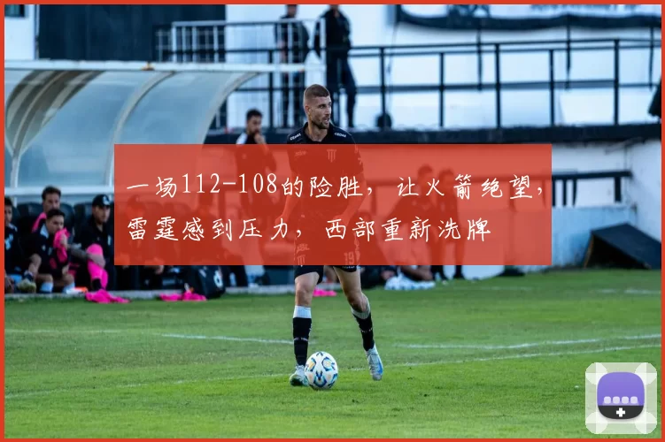 一场112-108的险胜，让火箭绝望，雷霆感到压力，西部重新洗牌