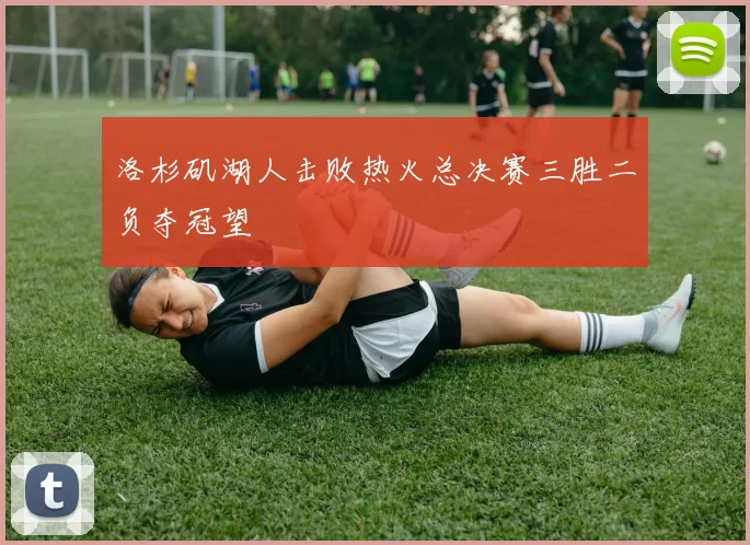 洛杉矶湖人击败热火总决赛三胜二负夺冠望