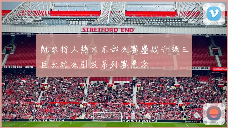 凯尔特人热火东部决赛鏖战升级三巨头对决引发系列赛悬念