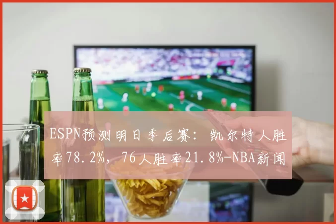 ESPN预测明日季后赛：凯尔特人胜率78.2%，76人胜率21.8%-NBA新闻