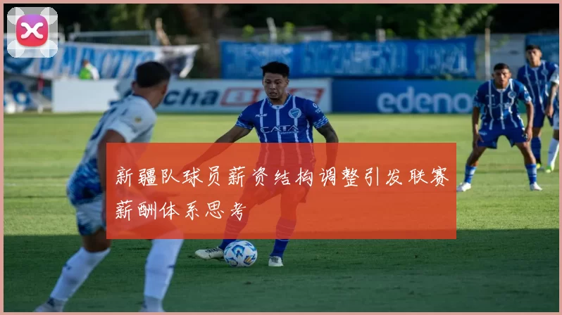 新疆队球员薪资结构调整引发联赛薪酬体系思考