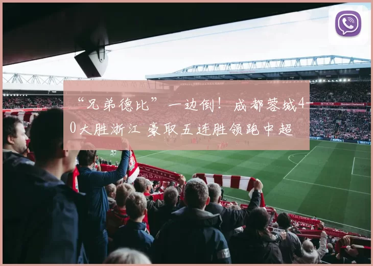 “兄弟德比”一边倒！成都蓉城4-0大胜浙江 豪取五连胜领跑中超