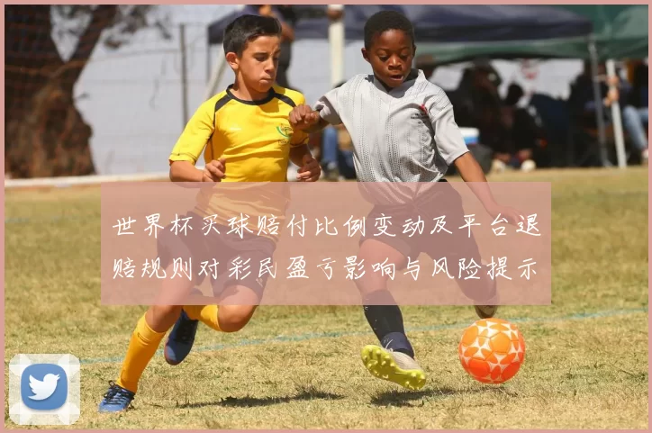 世界杯买球赔付比例变动及平台退赔规则对彩民盈亏影响与风险提示