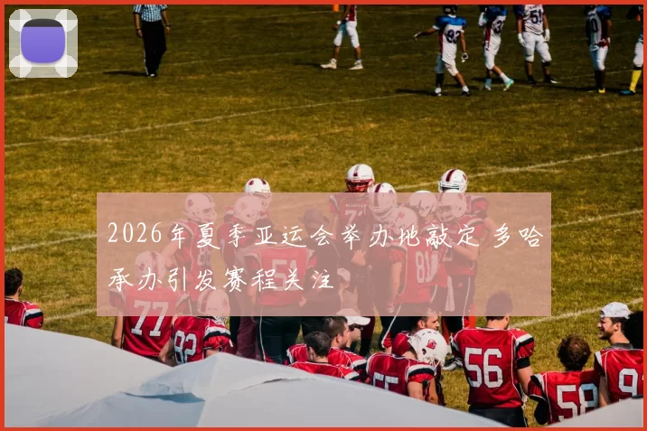 2026年夏季亚运会举办地敲定 多哈承办引发赛程关注