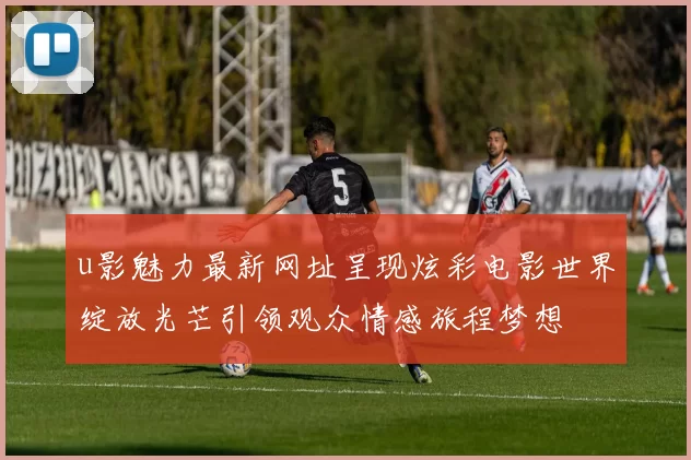 u影魅力最新网址呈现炫彩电影世界绽放光芒引领观众情感旅程梦想