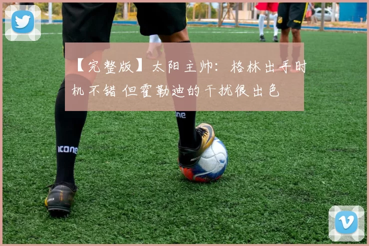 【完整版】太阳主帅：格林出手时机不错 但霍勒迪的干扰很出色