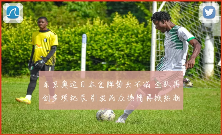 东京奥运日本金牌势头不减 全队再创多项纪录 引发民众热情再掀热潮