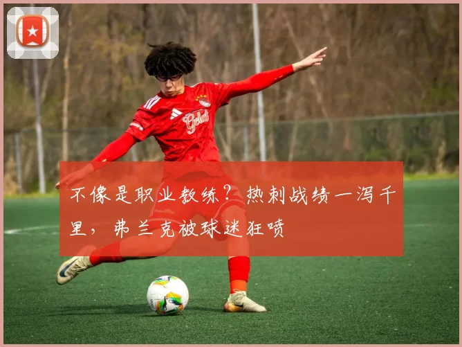 不像是职业教练？热刺战绩一泻千里，弗兰克被球迷狂喷