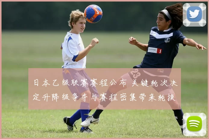 日本乙级联赛赛程公布 关键轮次决定升降级争夺与赛程密集带来轮换考验
