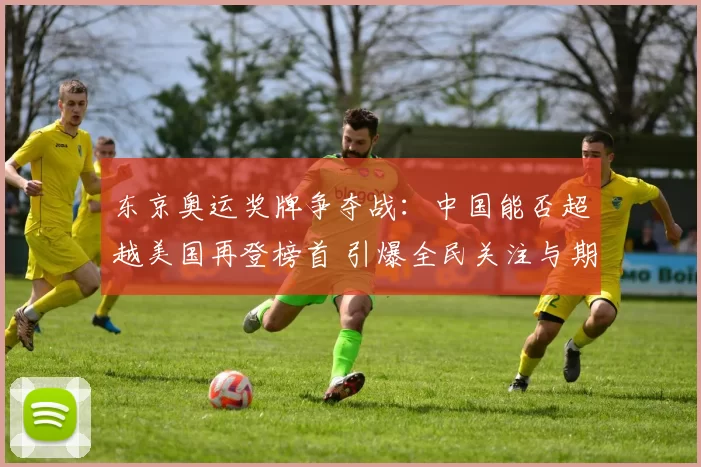 东京奥运奖牌争夺战：中国能否超越美国再登榜首 引爆全民关注与期待