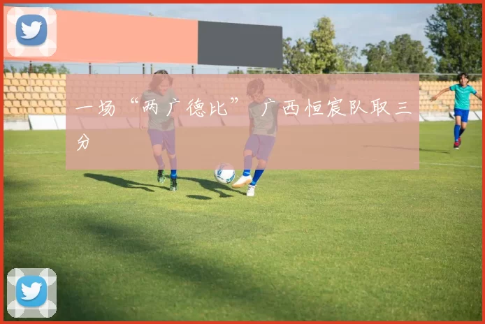 一场“两广德比” 广西恒宸队取三分