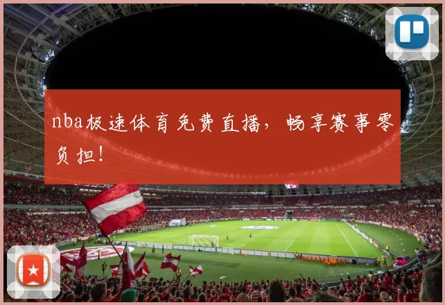 nba极速体育免费直播，畅享赛事零负担！