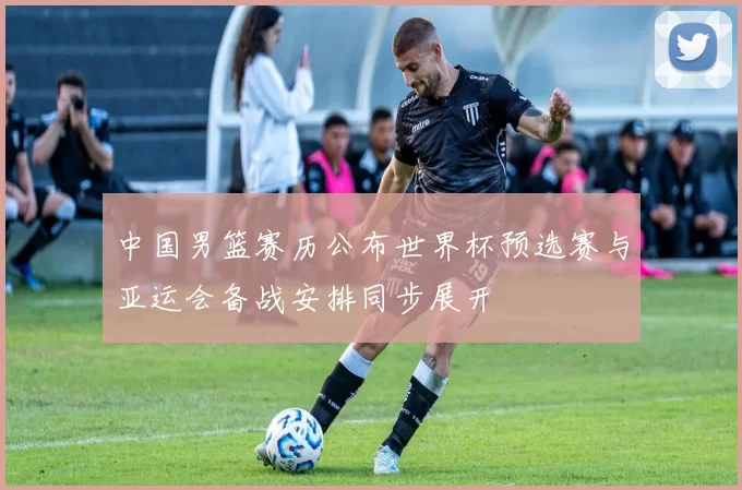 中国男篮赛历公布世界杯预选赛与亚运会备战安排同步展开