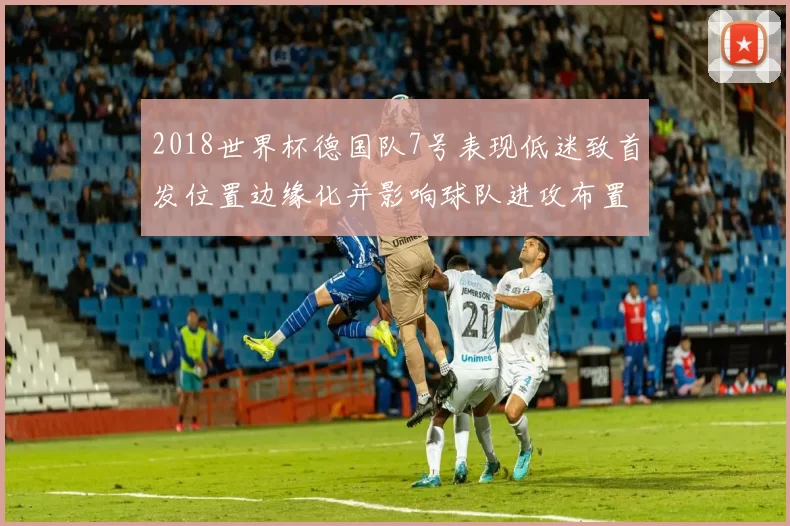 2018世界杯德国队7号表现低迷致首发位置边缘化并影响球队进攻布置