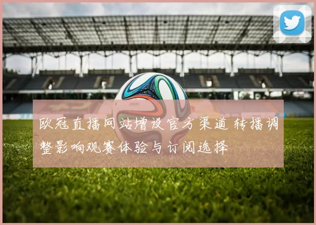 欧冠直播网站增设官方渠道 转播调整影响观赛体验与订阅选择
