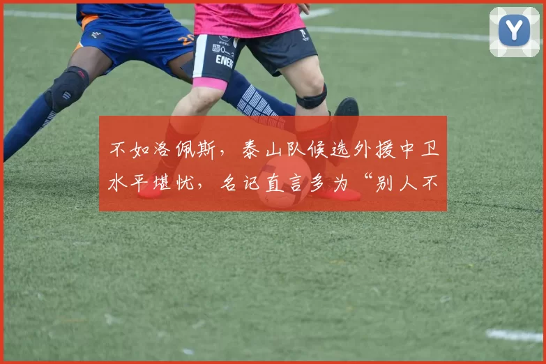 不如洛佩斯，泰山队候选外援中卫水平堪忧，名记直言多为“别人不要”的备胎_李平康_顺位_人选