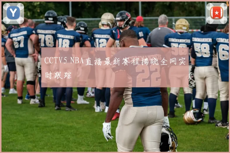 CCTV5 NBA直播最新赛程揭晓全网实时跟踪
