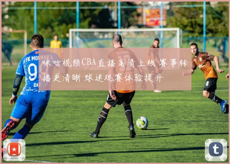 咪咕视频CBA直播高清上线 赛事转播更清晰 球迷观赛体验提升