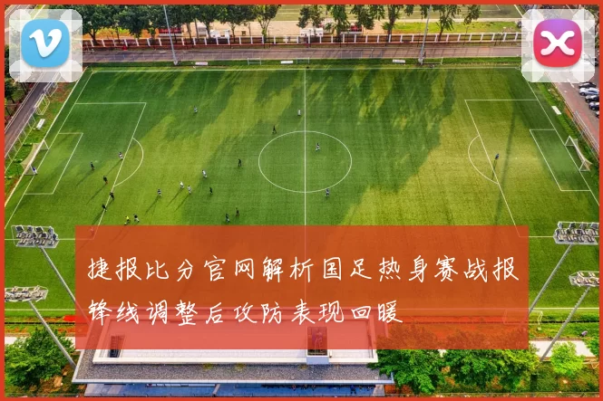 捷报比分官网解析国足热身赛战报锋线调整后攻防表现回暖